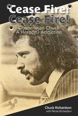 Cease Fire! Cease Fire!: Councilman Chuck, A Hero(in) Addiction - Chuck Richardson - cover