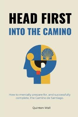 Head First Into The Camino: How to mentally prepare for, and successfully complete, the Camino de Santiago. - Quinton Wall - cover