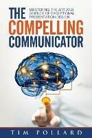 The Compelling Communicator: Mastering the Art and Science of Exceptional Presentation Design - Tim Pollard - cover