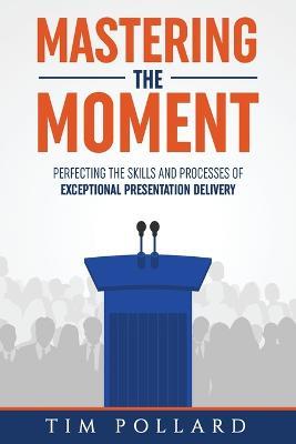 Mastering the Moment: Perfecting the Skills and Processes of Exceptional Presentation Delivery - Tim Pollard - cover