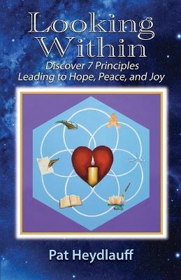 Looking Within: Discover 7 Principles Leading to Hope, Peace, and Joy - Pat Heydlauff - cover