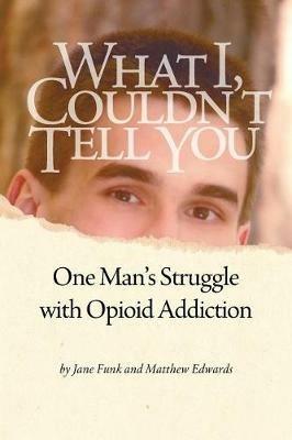 What I Couldn't Tell You: One Man's Struggle with Opioid Addiction - Matthew Edwards,Jane Funk - cover