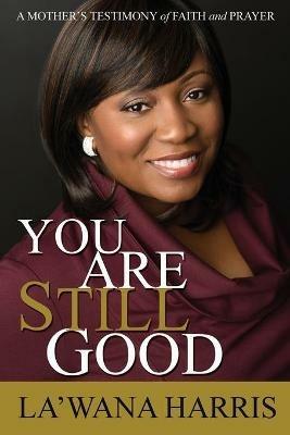 You Are Still Good: A Mother's Testimony of Faith and Prayer - La'wana Harris - cover