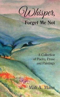 Whisper Forget Me Not: A Collection of Poetry, Prose and Paintings - Mali a Mann - cover