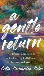 A Gentle Return: A Mother's Meditations on Fulfillment, Pleasure, and Worth