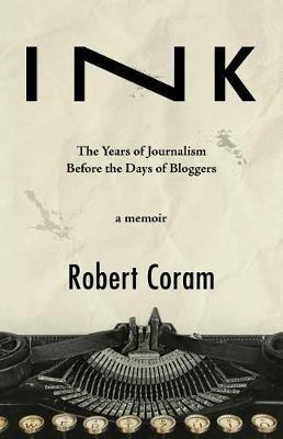 Ink: The Years of Journalism Before the Days of Bloggers - Robert Coram - cover