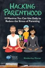 Hacking Parenthood: 10 Mantras You Can Use Daily to Reduce the Stress of Parenting