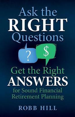 Ask the Right Questions Get the Right Answers: For Sound Financial Retirement Planning - Robb Hill - cover