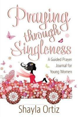 Praying Through Singleness: A Guided Prayer Journal for Young Woman - Shayla Ortiz - cover