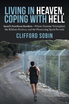 Living in Heaven, Coping with Hell: Israel's Northern Borders-Where Zionism Triumphed, the Kibbutz Evolves, and the Pioneering Spirit Prevails - Clifford Sobin - cover
