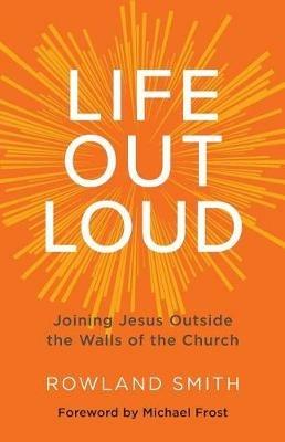 Life Out Loud: Joining Jesus Outside the Walls of the Church - Smith Rowland - cover