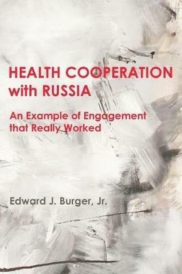 HEALTH COOPERATION with RUSSIA: An Example of Engagement that Really Worked - Edward J Burger Jr - cover