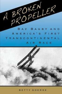 A Broken Propeller: Baz Bagby and America's First Transcontinental Air Race - Betty Goerke - cover