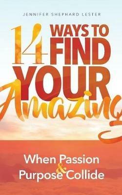 14 Ways to Find Your Amazing: When Passion and Purpose Collide - Jennifer Shephard Lester - cover