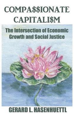 Compassionate Capitalism: The Intersection of Economic Growth and Social Justice - Gerard Hasenhuettl - cover