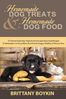 Homemade Dog Treats and Homemade Dog Food: 35 Homemade Dog Treats and Homemade Dog Food Recipes and Information to Keep Man's Best Friend Happy, Healthy, and Disease Free - Brittany Boykin - cover