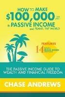 How to Make $100,000 per Year in Passive Income and Travel the World: The Passive Income Guide to Wealth and Financial Freedom - Features 14 Proven Passive Income Strategies and How to Use Them to Make $100K Per Year