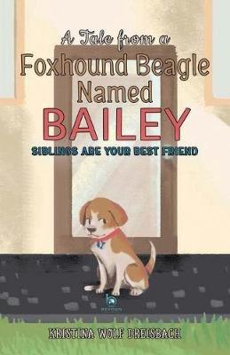 A Tale From a Foxhound Beagle Named Bailey: Siblings Are Your Best Friend - Dreisbach Wolf Kristina - cover