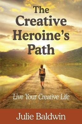 The Creative Heroine's Path: Live Your Creative Life - Julie a Baldwin - cover