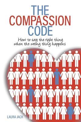 The Compassion Code: How to say the right thing when the wrong thing happens - Laura S Jack - cover