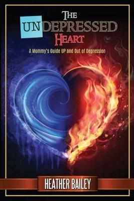 The UNdepressed Heart: A Mommy's Guide UP and Out of Depression - Heather Bailey - cover