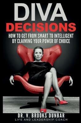 Diva Decisions: How to Get From Smart to Intelligent by Claiming Your Power of Choice - V Brooks Dunbar - cover