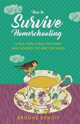 How to Survive Homeschooling - A Self-Care Guide for Moms Who Lovingly Do Way Too Much - Brooke Benoit - cover