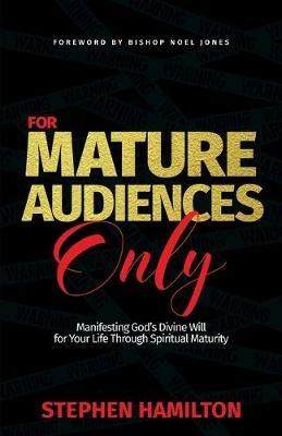 For Mature Audiences Only: Manifesting God's Divine Will for Your Life Through Spiritual Maturity - Stephen Hamilton - cover