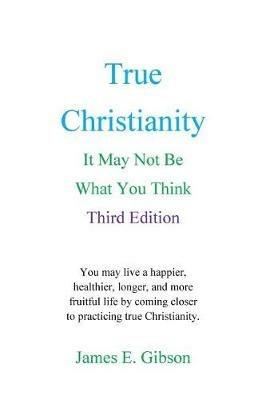 True Christianity: It May Not Be What You Think - James E Gibson - cover
