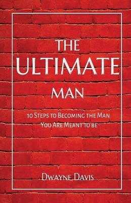 The Ultimate Man: 10 Steps to Becoming the Man You Are Meant to Be - Dwayne Davis - cover
