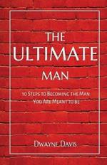 The Ultimate Man: 10 Steps to Becoming the Man You Are Meant to Be