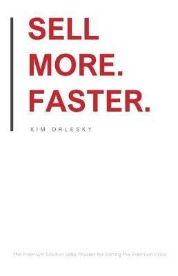 Sell More. Faster.: The Premium Solution Sales Process for Getting the Premium Price - Kim Orlesky - cover