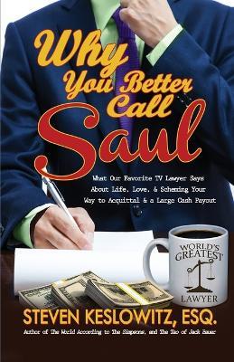 Why You Better Call Saul: What Our Favorite TV Lawyer Says About Life, Love, and Scheming Your Way to Acquittal and a Large Cash Payout - Steven Keslowitz - cover