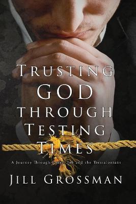 Trusting God Through Testing Times: A Journey Through James, Job and the Thessalonians - Jill Grossman - cover
