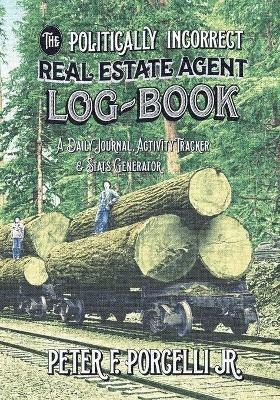 The Politically Incorrect Real Estate Agent Logbook: A Daily Journal, Activity Tracker and Stats Generator - Peter F Porcelli - cover