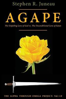 AGAPE - Part B: The Unfailing Love of God vs. The Unconditional Love of Satan - Stephen R Juneau - cover