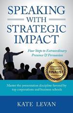 Speaking with Strategic Impact: Four Steps to Extraordinary Presence & Persuasion