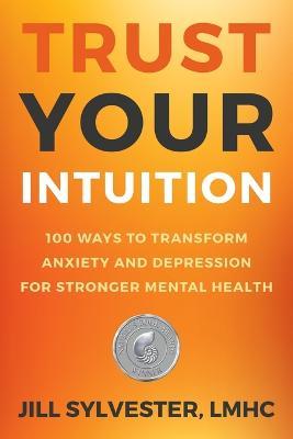 Trust Your Intuition: 100 Ways to Transform Anxiety and Depression for Stronger Mental Health - Jill Sylvester - cover