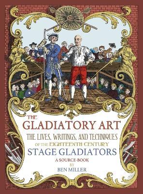 The Gladiatory Art: The Lives, Writings, & Techniques of the Eighteenth Century Stage Gladiators. A Sourcebook. - Ben Miller - cover