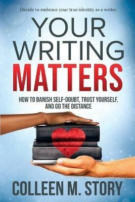 Your Writing Matters: How to Banish Self-Doubt, Trust Yourself, and Go the Distance: How to Banish Self-Doubt, Trust Yourself, and Go the Distance - Colleen M Story - cover