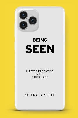 Being Seen: Mastering Parenting in the Digital Age - Selena Bartlett - cover