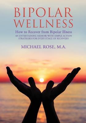 Bipolar Wellness: How to Recover from Bipolar Illness: An Entertaining Memoir with Simple Strategies for Every Stage of Recovery - Michael Rose - cover