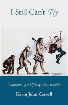 I Still Can't Fly: Confessions of a Lifelong Troublemaker - Kevin John Carroll - cover