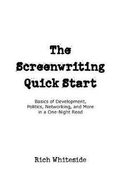 The Screenwriting Quick Start: Basics of Development, Politics, Networking, and More in a One-Night Read - Richard E Whiteside - cover