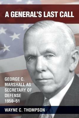 A General's Last Call: George C. Marshall as Secretary of Defense, 1950-51 - Wayne C Thompson - cover
