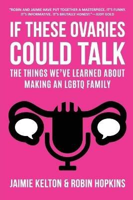 If These Ovaries Could Talk: The Things We've Learned About Making An LGBTQ Family - Jaimie Kelton,Robin Hopkins - cover