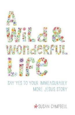 A Wild & Wonderful Life: Say Yes to Your Immeasurably More Jesus Story - Susan Campbell - cover