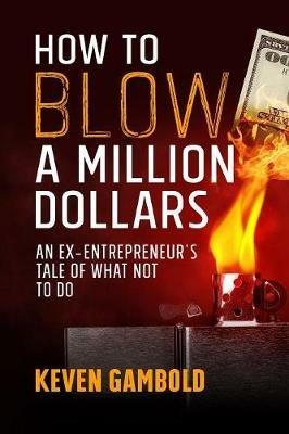 How to Blow a Million Dollars: An Ex-Entrepreneur's Tale of What Not to Do - Keven Ashley Gambold - cover
