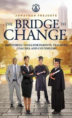 The Bridge to Change: Mentoring Tools for Parents, Teachers, Coaches, and Counselors: Mentoring Tools for Parents, Teachers, Coaches, and Counselors - Jonathan Frejuste - cover