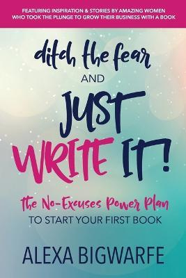 Ditch the Fear and Just Write It!: The No-Excuses Power Plan to Write Your First Book - Alexa Bigwarfe - cover